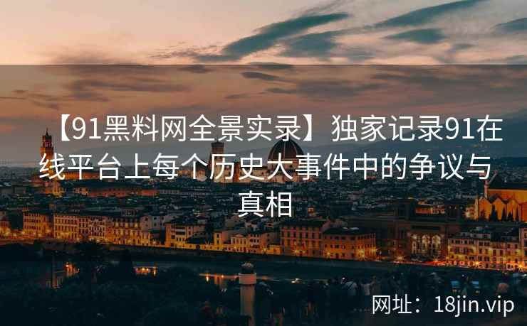 【91黑料网全景实录】独家记录91在线平台上每个历史大事件中的争议与真相  第2张