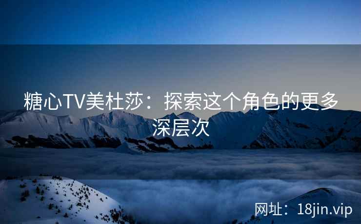 糖心TV美杜莎：探索这个角色的更多深层次  第2张