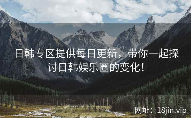 日韩专区提供每日更新，带你一起探讨日韩娱乐圈的变化！  第1张