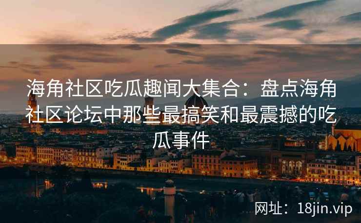 海角社区吃瓜趣闻大集合：盘点海角社区论坛中那些最搞笑和最震撼的吃瓜事件