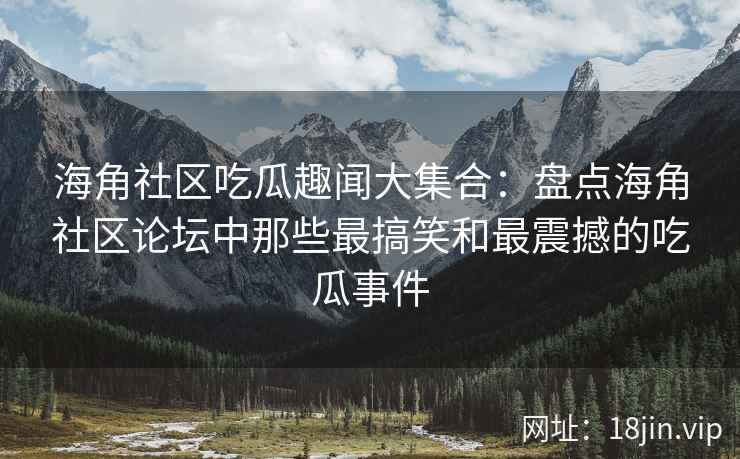 海角社区吃瓜趣闻大集合：盘点海角社区论坛中那些最搞笑和最震撼的吃瓜事件  第2张