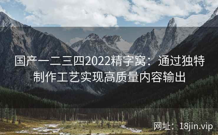 国产一二三四2022精字窝：通过独特制作工艺实现高质量内容输出  第2张