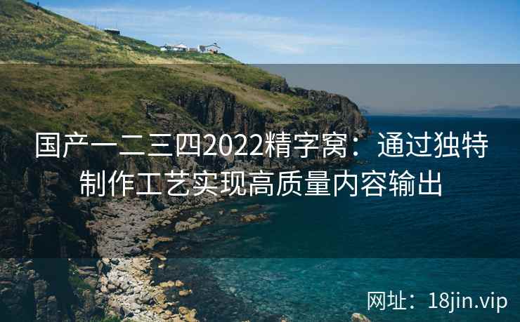 国产一二三四2022精字窝：通过独特制作工艺实现高质量内容输出  第1张