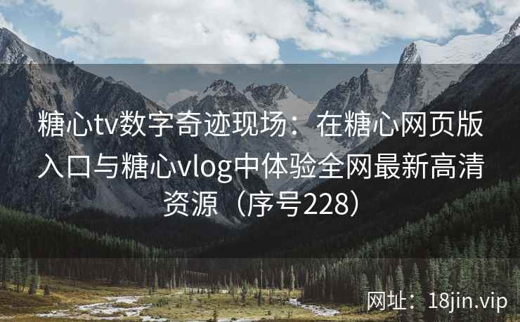 糖心tv数字奇迹现场：在糖心网页版入口与糖心vlog中体验全网最新高清资源（序号228）  第2张