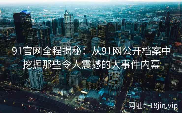 91官网全程揭秘：从91网公开档案中挖掘那些令人震撼的大事件内幕  第2张