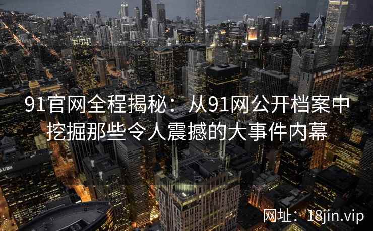 91官网全程揭秘：从91网公开档案中挖掘那些令人震撼的大事件内幕  第1张