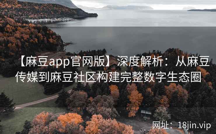 【麻豆app官网版】深度解析：从麻豆传媒到麻豆社区构建完整数字生态圈  第2张
