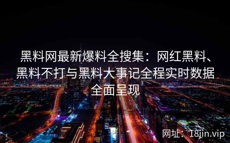 黑料网最新爆料全搜集：网红黑料、黑料不打与黑料大事记全程实时数据全面呈现  第2张