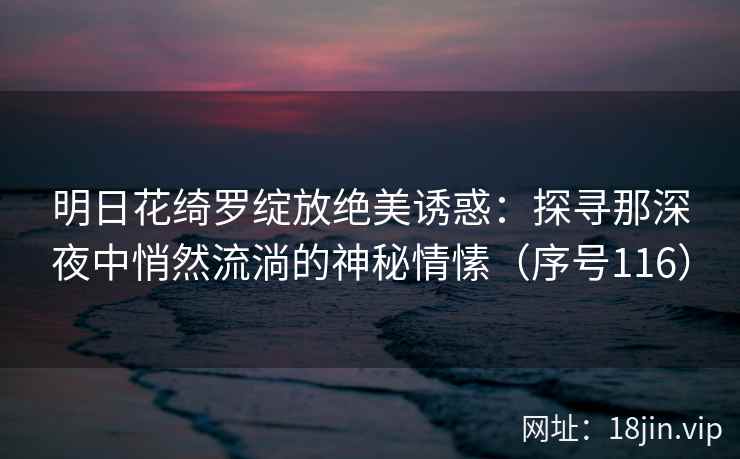 明日花绮罗绽放绝美诱惑：探寻那深夜中悄然流淌的神秘情愫（序号116）