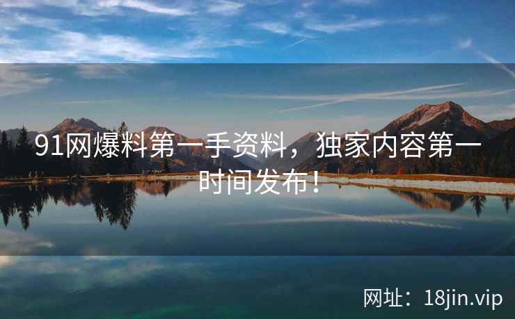 91网爆料第一手资料，独家内容第一时间发布！  第1张