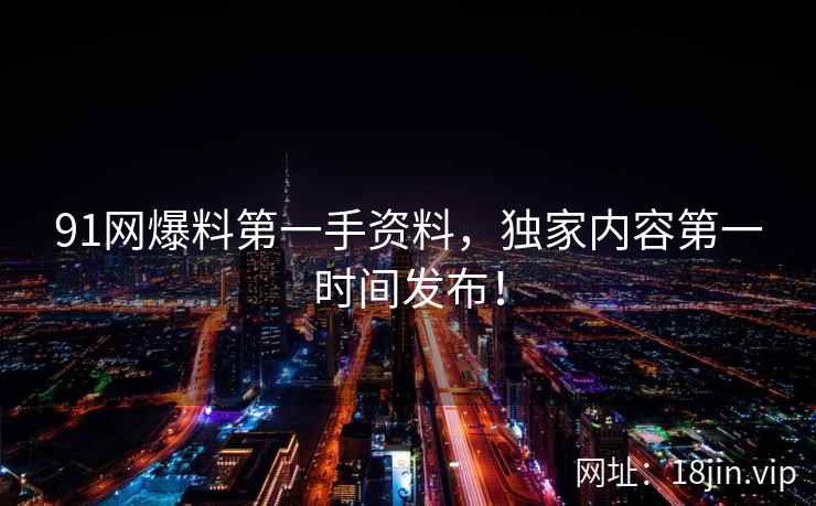 91网爆料第一手资料，独家内容第一时间发布！  第2张