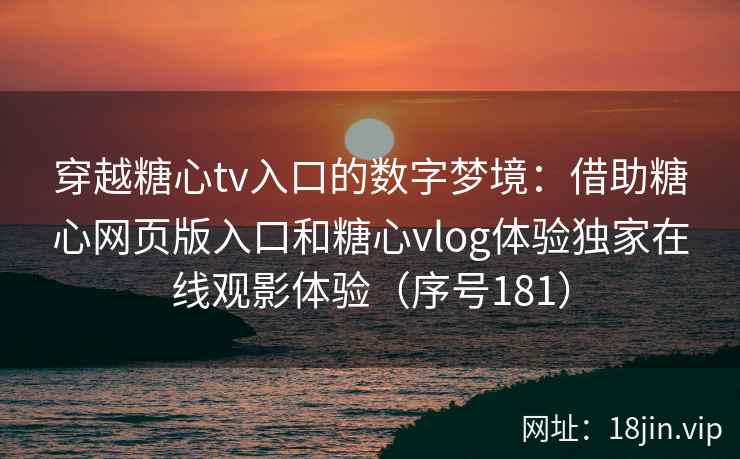 穿越糖心tv入口的数字梦境：借助糖心网页版入口和糖心vlog体验独家在线观影体验（序号181）  第2张