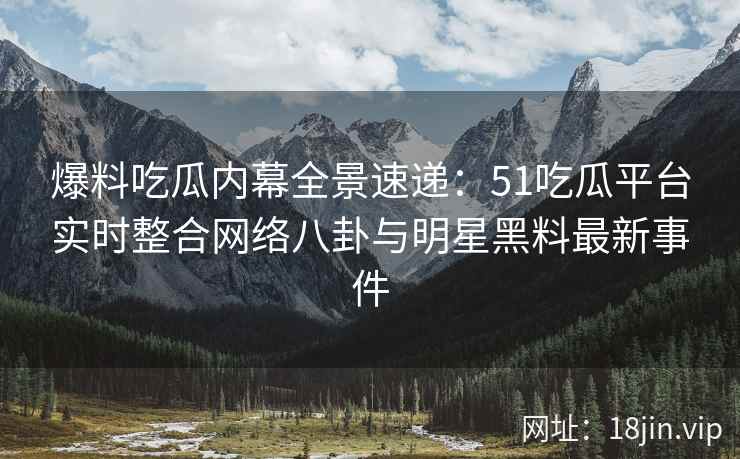 爆料吃瓜内幕全景速递：51吃瓜平台实时整合网络八卦与明星黑料最新事件