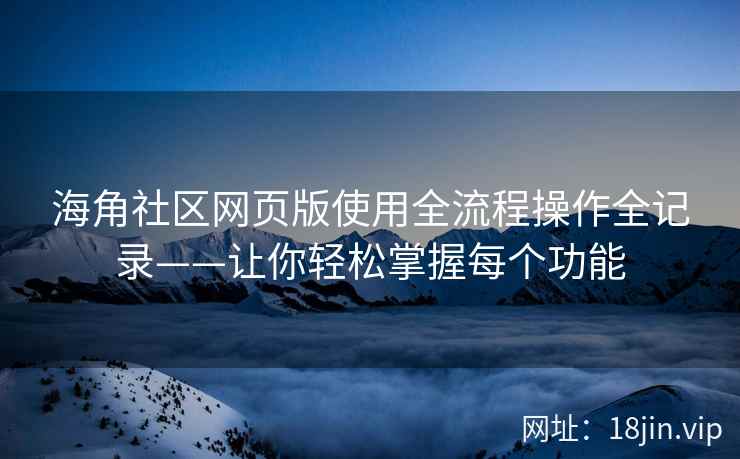 海角社区网页版使用全流程操作全记录——让你轻松掌握每个功能