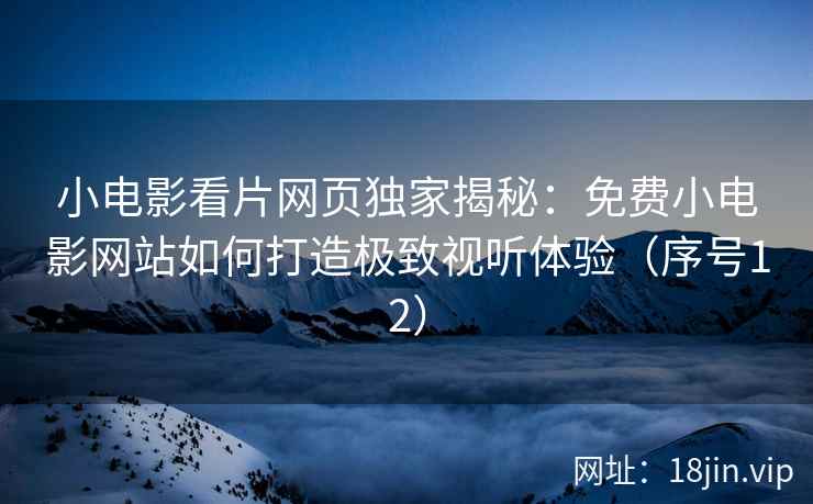 小电影看片网页独家揭秘：免费小电影网站如何打造极致视听体验（序号12）