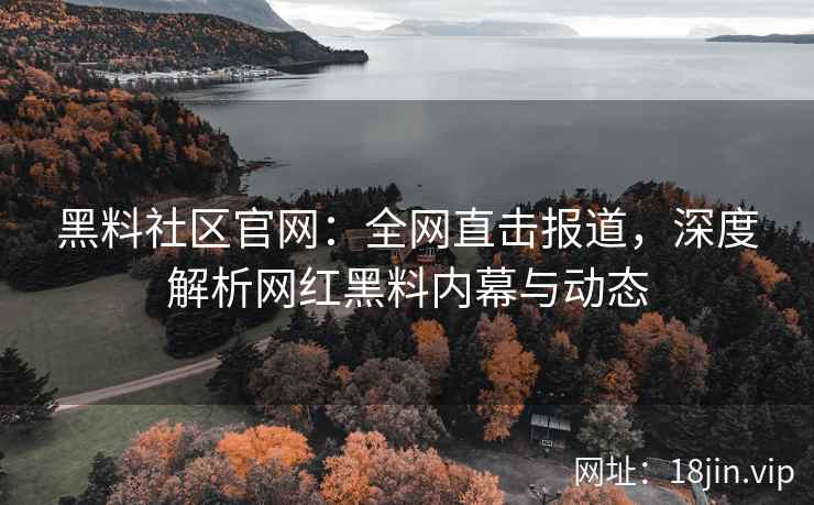 黑料社区官网：全网直击报道，深度解析网红黑料内幕与动态  第2张