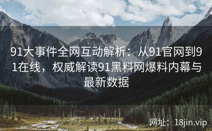 91大事件全网互动解析：从91官网到91在线，权威解读91黑料网爆料内幕与最新数据  第2张