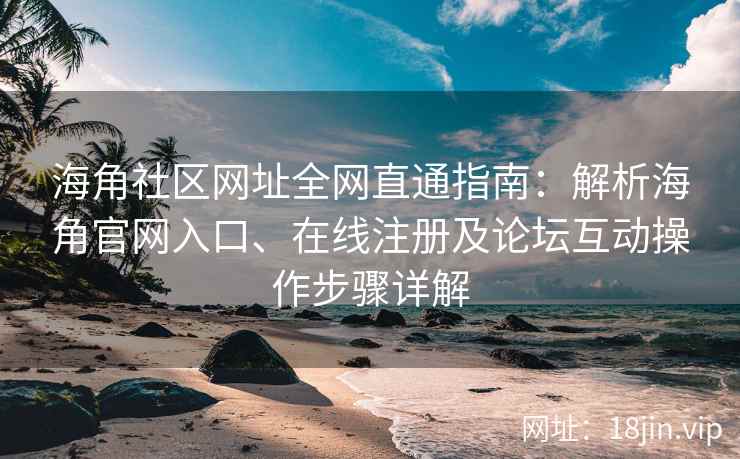 海角社区网址全网直通指南：解析海角官网入口、在线注册及论坛互动操作步骤详解