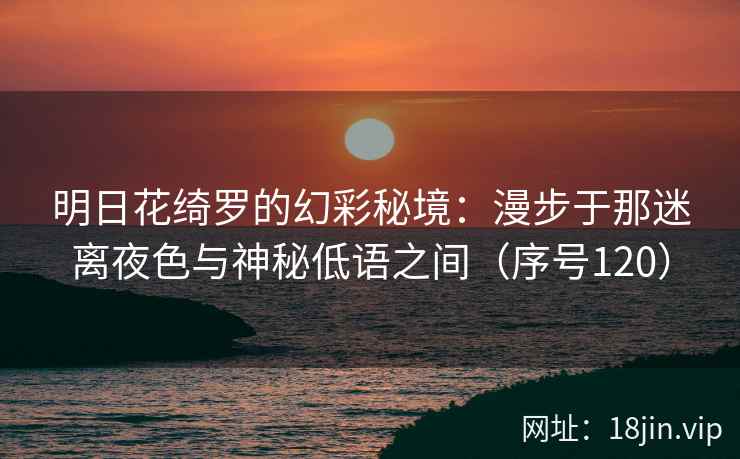 明日花绮罗的幻彩秘境：漫步于那迷离夜色与神秘低语之间（序号120）