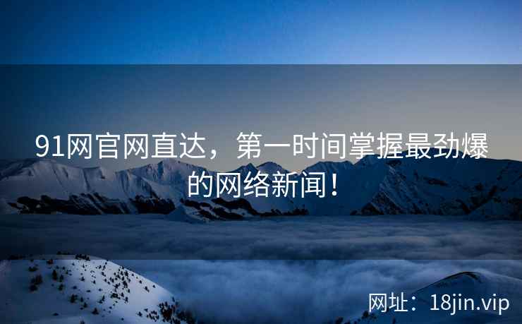 91网官网直达，第一时间掌握最劲爆的网络新闻！