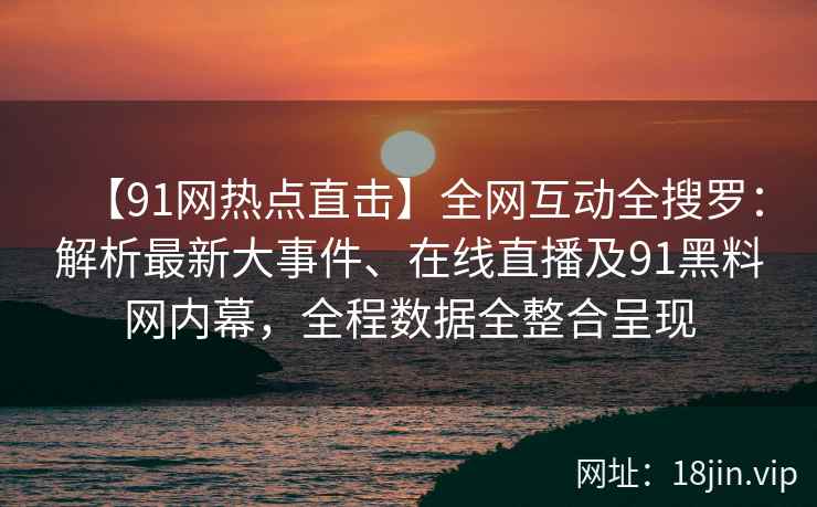 【91网热点直击】全网互动全搜罗：解析最新大事件、在线直播及91黑料网内幕，全程数据全整合呈现