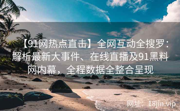 【91网热点直击】全网互动全搜罗：解析最新大事件、在线直播及91黑料网内幕，全程数据全整合呈现  第2张