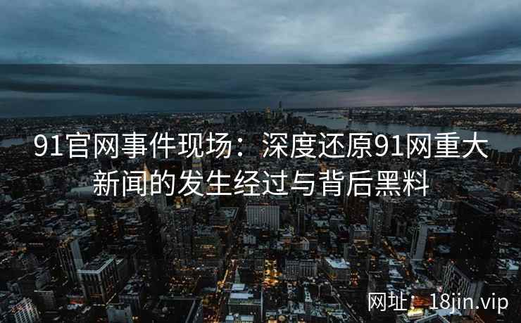 91官网事件现场：深度还原91网重大新闻的发生经过与背后黑料  第2张