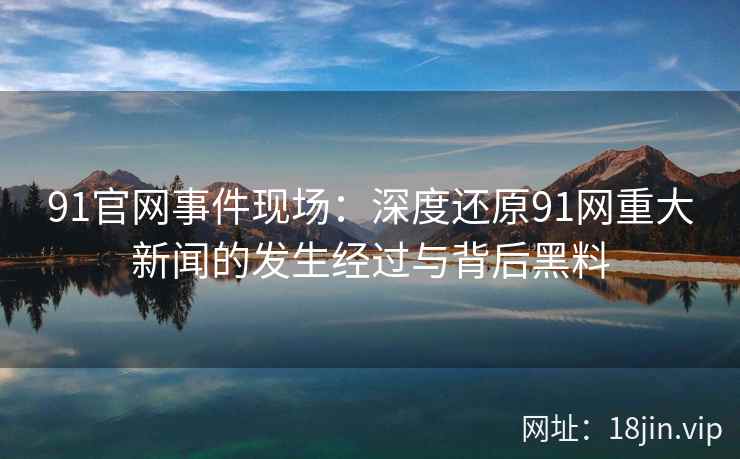 91官网事件现场：深度还原91网重大新闻的发生经过与背后黑料