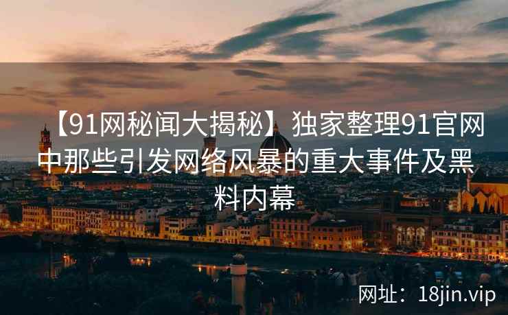 【91网秘闻大揭秘】独家整理91官网中那些引发网络风暴的重大事件及黑料内幕
