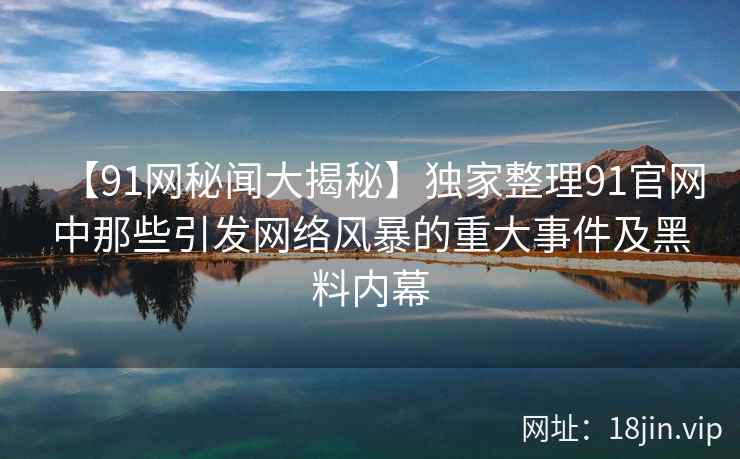 【91网秘闻大揭秘】独家整理91官网中那些引发网络风暴的重大事件及黑料内幕  第2张