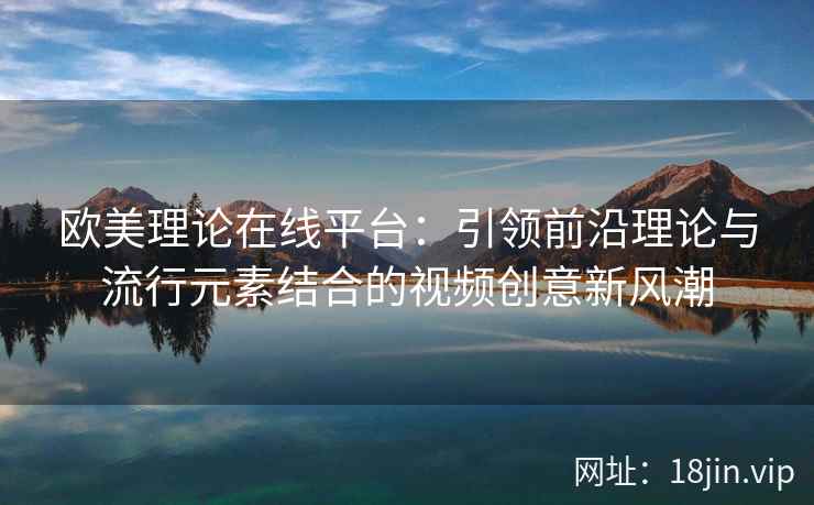 欧美理论在线平台：引领前沿理论与流行元素结合的视频创意新风潮  第2张