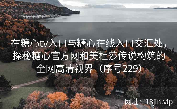 在糖心tv入口与糖心在线入口交汇处，探秘糖心官方网和美杜莎传说构筑的全网高清视界（序号229）  第2张
