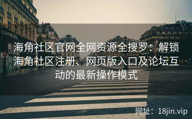 海角社区官网全网资源全搜罗：解锁海角社区注册、网页版入口及论坛互动的最新操作模式  第2张
