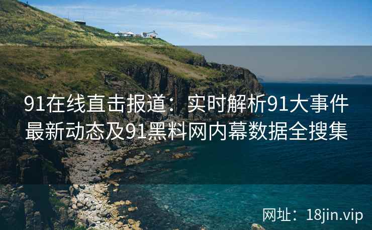 91在线直击报道：实时解析91大事件最新动态及91黑料网内幕数据全搜集  第2张