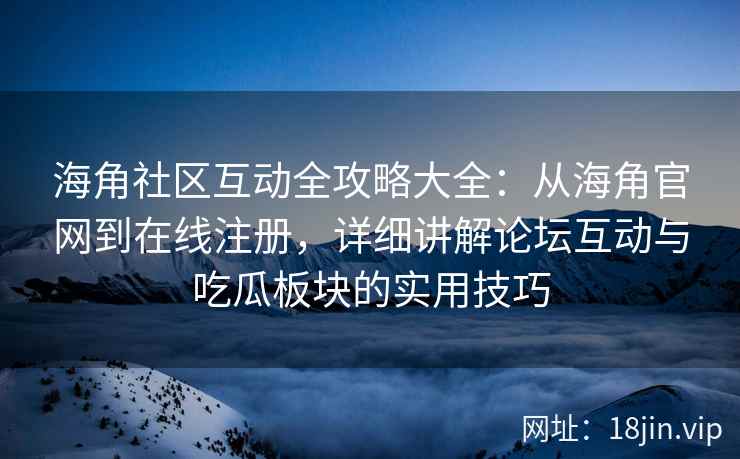海角社区互动全攻略大全：从海角官网到在线注册，详细讲解论坛互动与吃瓜板块的实用技巧  第2张