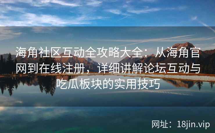 海角社区互动全攻略大全：从海角官网到在线注册，详细讲解论坛互动与吃瓜板块的实用技巧