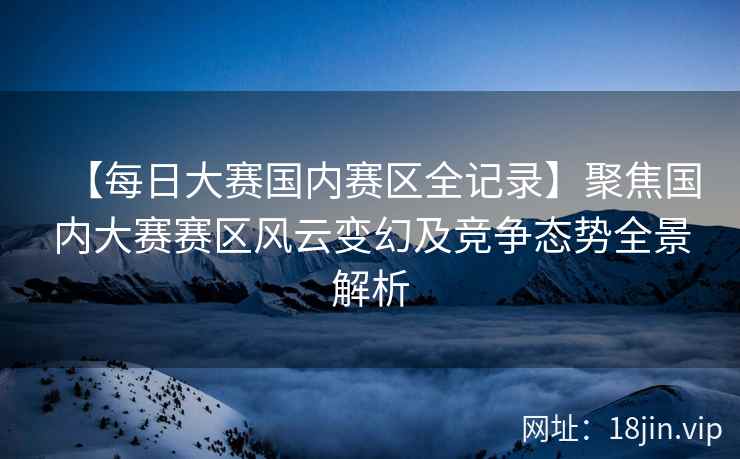 【每日大赛国内赛区全记录】聚焦国内大赛赛区风云变幻及竞争态势全景解析  第2张