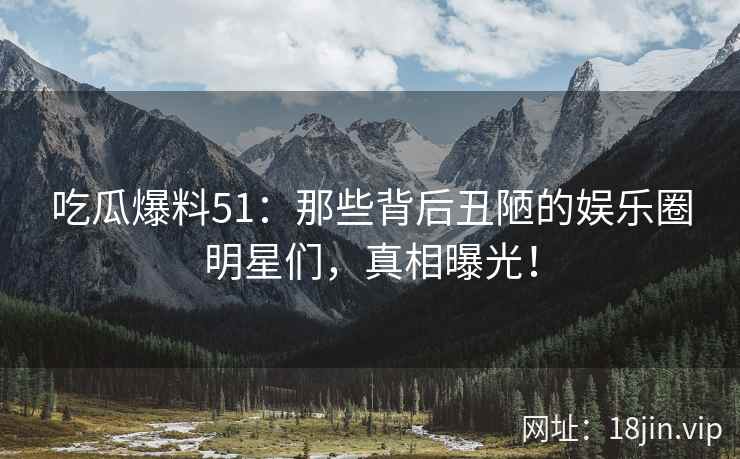 吃瓜爆料51：那些背后丑陋的娱乐圈明星们，真相曝光！  第2张