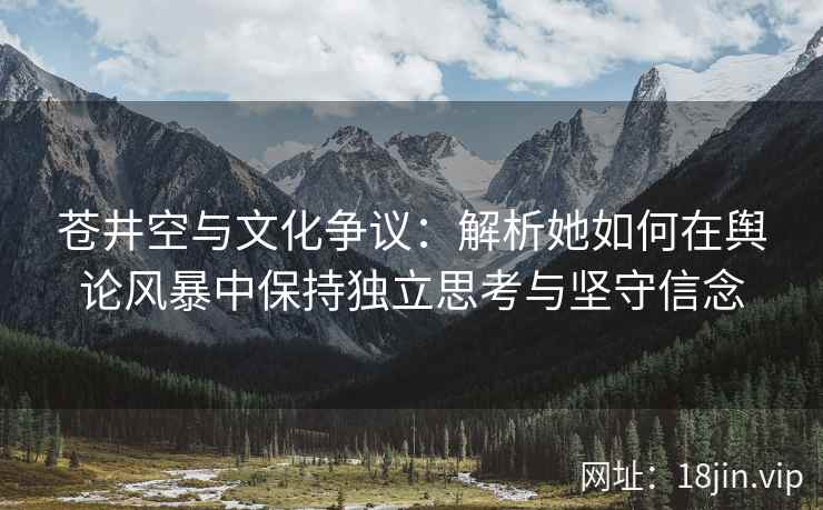 苍井空与文化争议：解析她如何在舆论风暴中保持独立思考与坚守信念