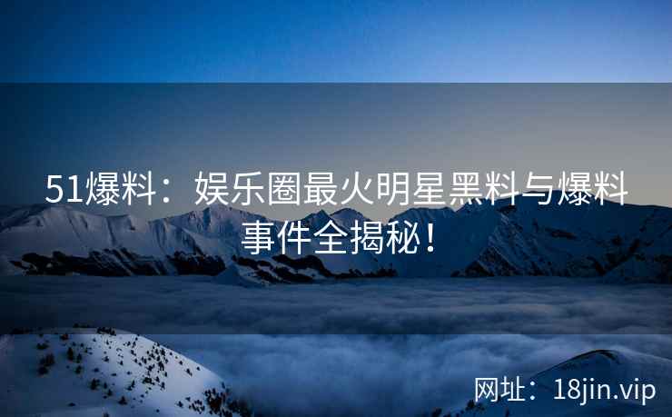 51爆料：娱乐圈最火明星黑料与爆料事件全揭秘！  第2张