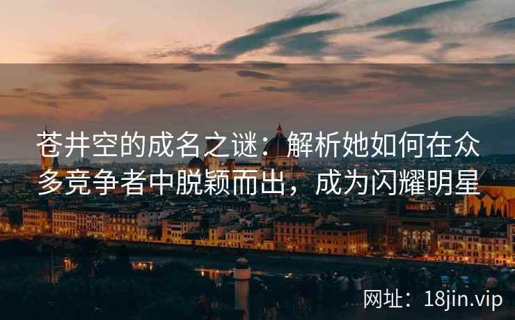 苍井空的成名之谜：解析她如何在众多竞争者中脱颖而出，成为闪耀明星