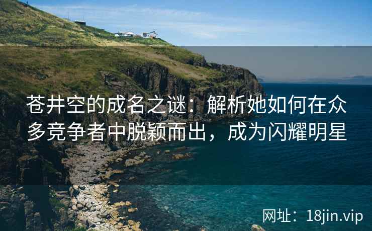 苍井空的成名之谜：解析她如何在众多竞争者中脱颖而出，成为闪耀明星  第2张