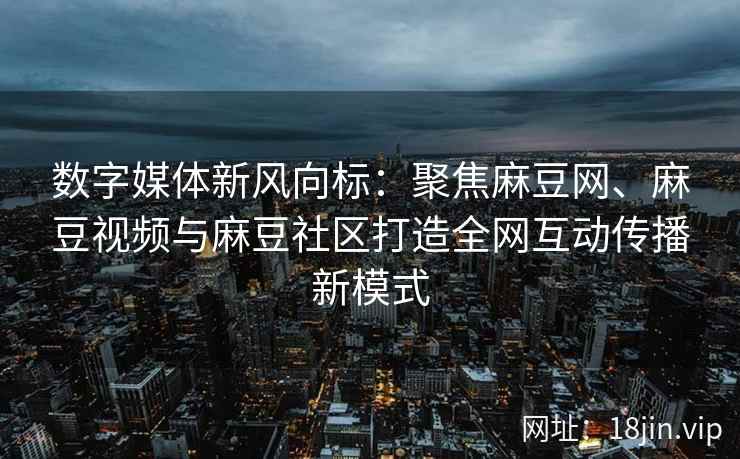 数字媒体新风向标：聚焦麻豆网、麻豆视频与麻豆社区打造全网互动传播新模式  第2张