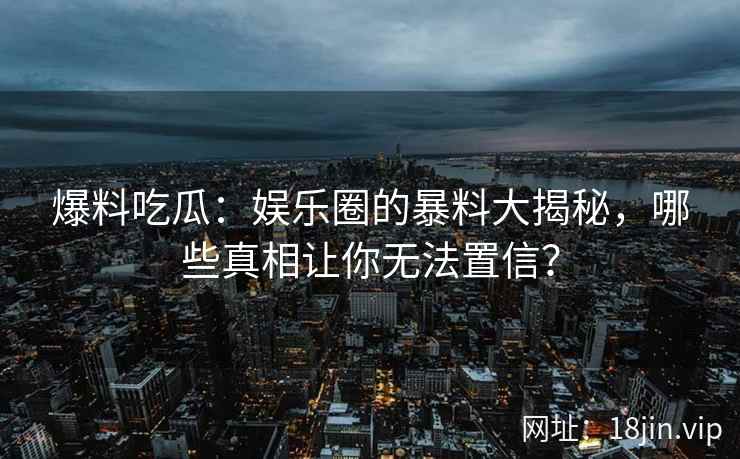 爆料吃瓜：娱乐圈的暴料大揭秘，哪些真相让你无法置信？  第2张