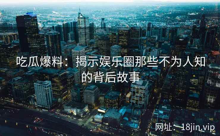 吃瓜爆料：揭示娱乐圈那些不为人知的背后故事  第2张