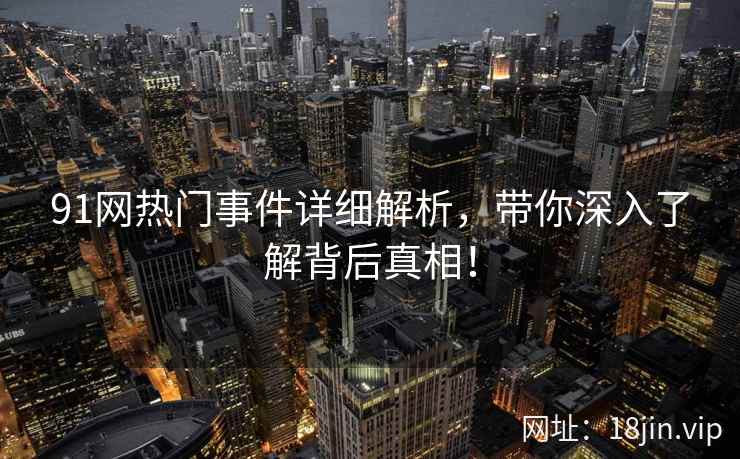 91网热门事件详细解析，带你深入了解背后真相！  第2张