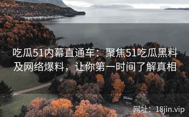 吃瓜51内幕直通车：聚焦51吃瓜黑料及网络爆料，让你第一时间了解真相  第2张