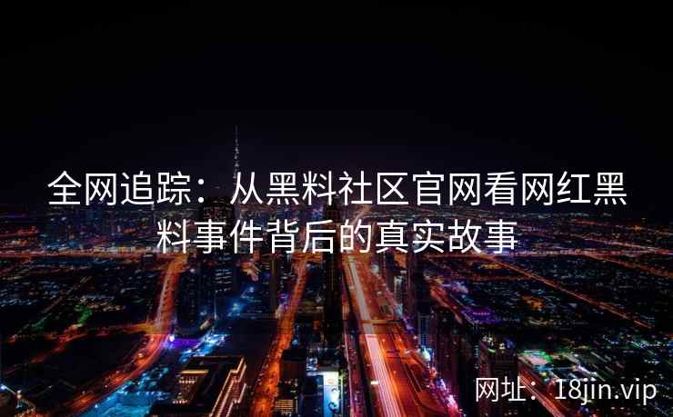 全网追踪：从黑料社区官网看网红黑料事件背后的真实故事  第2张