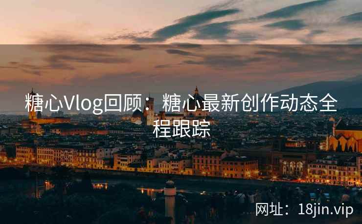 糖心Vlog回顾：糖心最新创作动态全程跟踪  第2张
