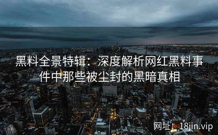 黑料全景特辑：深度解析网红黑料事件中那些被尘封的黑暗真相  第2张